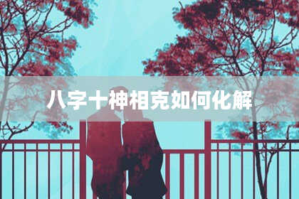 八字十神相克如何化解