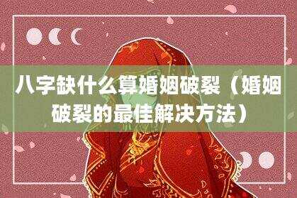 八字缺什么算婚姻破裂（婚姻破裂的最佳解决方法）