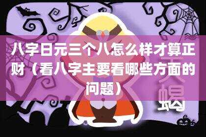 八字日元三个八怎么样才算正财（看八字主要看哪些方面的问题）