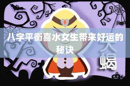 八字平衡喜水女生带来好运的秘诀