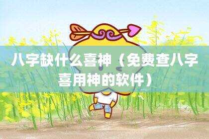 八字缺什么喜神（免费查八字喜用神的软件）