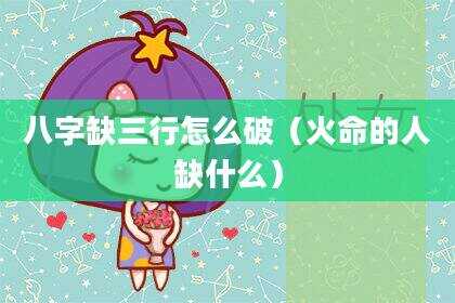 八字缺三行怎么破（火命的人缺什么）