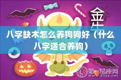 八字缺木怎么养狗狗好（什么八字适合养狗）