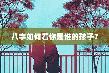 八字如何看你是谁的孩子？