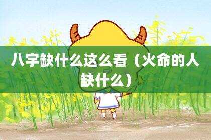 八字缺什么这么看（火命的人缺什么）