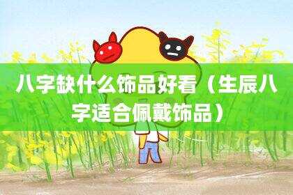 八字缺什么饰品好看（生辰八字适合佩戴饰品）