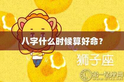 八字什么时候算好命？