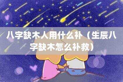 八字缺木人用什么补（生辰八字缺木怎么补救）