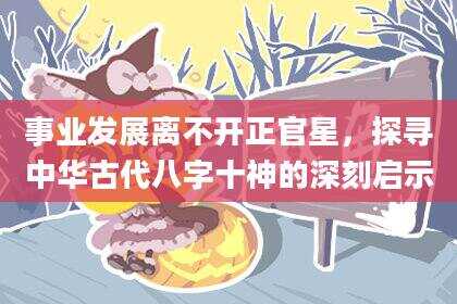事业发展离不开正官星，探寻中华古代八字十神的深刻启示