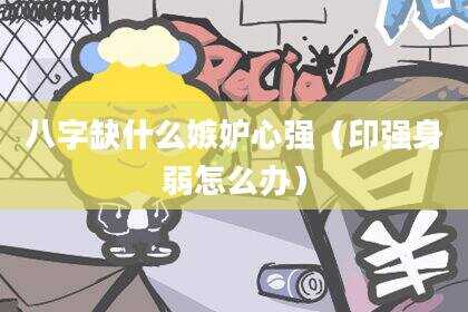 八字缺什么嫉妒心强（印强身弱怎么办）