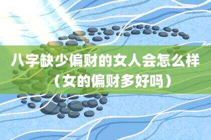 八字缺少偏财的女人会怎么样（女的偏财多好吗）