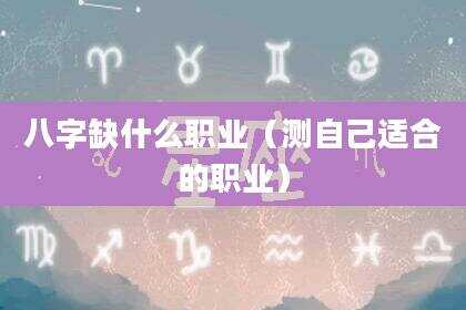 八字缺什么职业（测自己适合的职业）