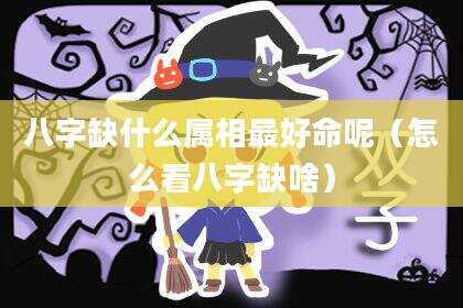 八字缺什么属相最好命呢（怎么看八字缺啥）