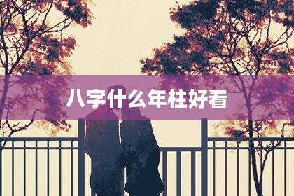 八字什么年柱好看