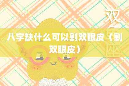 八字缺什么可以割双眼皮（割双眼皮）