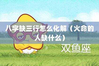 八字缺三行怎么化解（火命的人缺什么）