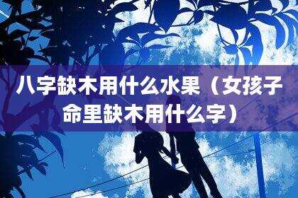 八字缺木用什么水果（女孩子命里缺木用什么字）