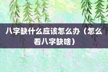 八字缺什么应该怎么办（怎么看八字缺啥）