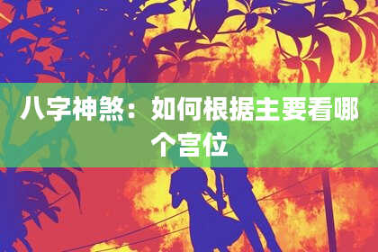 八字神煞：如何根据主要看哪个宫位