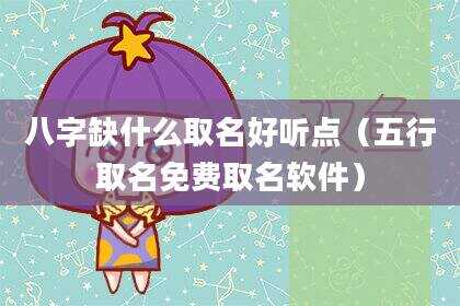 八字缺什么取名好听点（五行取名免费取名软件）