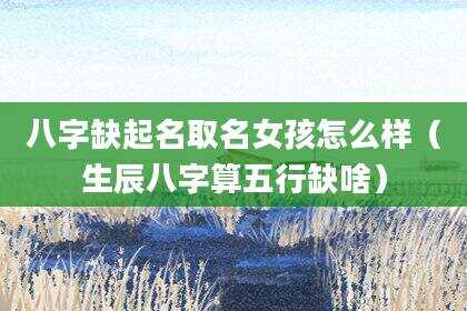 八字缺起名取名女孩怎么样（生辰八字算五行缺啥）