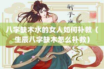 八字缺木水的女人如何补救（生辰八字缺木怎么补救）