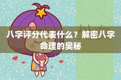 八字评分代表什么？解密八字命理的奥秘