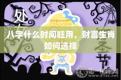 八字什么时间旺用，财富生肖如何选择