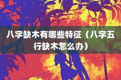 八字缺木有哪些特征（八字五行缺木怎么办）