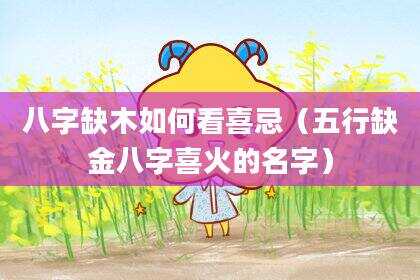 八字缺木如何看喜忌（五行缺金八字喜火的名字）