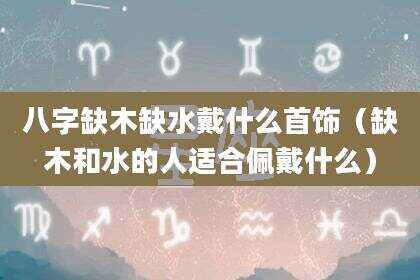 八字缺木缺水戴什么首饰（缺木和水的人适合佩戴什么）