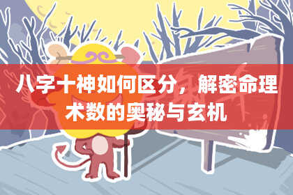 八字十神如何区分，解密命理术数的奥秘与玄机
