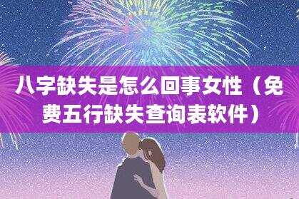 八字缺失是怎么回事女性（免费五行缺失查询表软件）