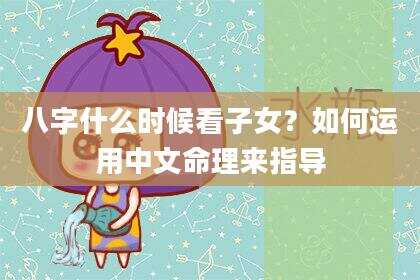 八字什么时候看子女？如何运用中文命理来指导