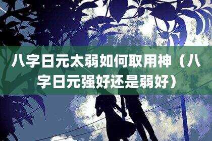 八字日元太弱如何取用神（八字日元强好还是弱好）