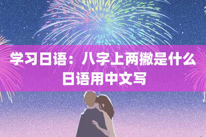 学习日语：八字上两撇是什么日语用中文写