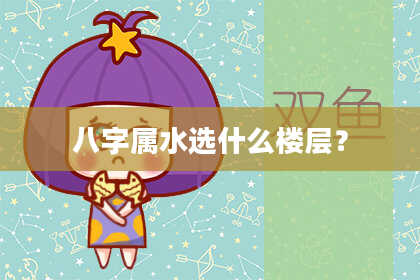 八字属水选什么楼层？