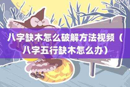 八字缺木怎么破解方法视频（八字五行缺木怎么办）