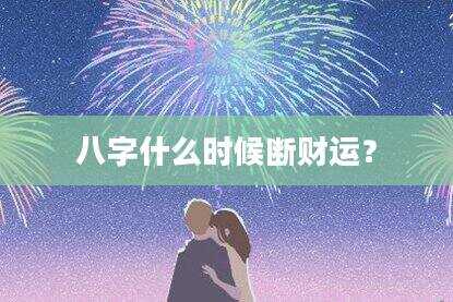 八字什么时候断财运？