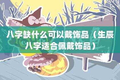 八字缺什么可以戴饰品（生辰八字适合佩戴饰品）