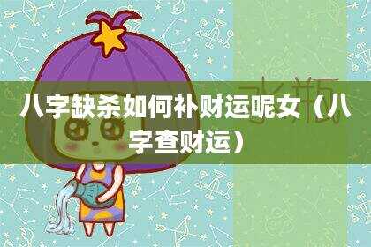 八字缺杀如何补财运呢女（八字查财运）