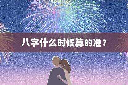 八字什么时候算的准？