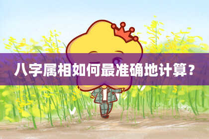 八字属相如何最准确地计算？