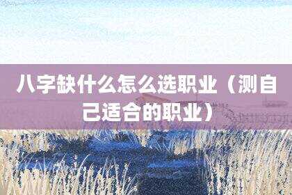 八字缺什么怎么选职业（测自己适合的职业）