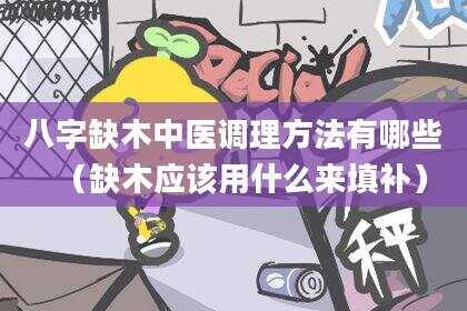 八字缺木中医调理方法有哪些（缺木应该用什么来填补）