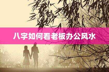 八字如何看老板办公风水