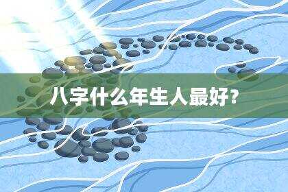 八字什么年生人最好？