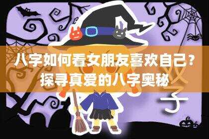八字如何看女朋友喜欢自己？探寻真爱的八字奥秘