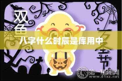 八字什么时辰是库用中