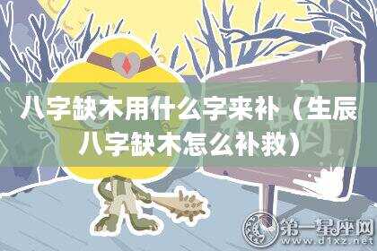 八字缺木用什么字来补（生辰八字缺木怎么补救）